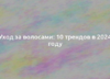 Уход за волосами: 10 трендов в 2024 году 