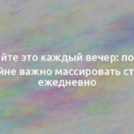 Делайте это каждый вечер: почему крайне важно массировать стопы ежедневно 