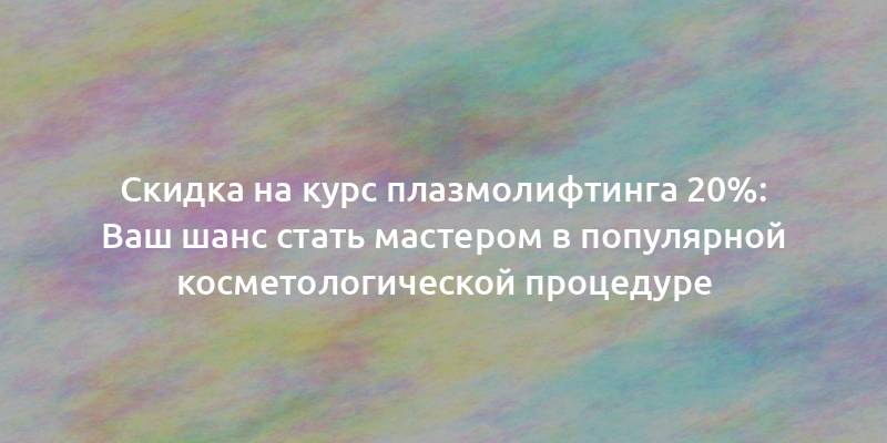 Скидка на курс плазмолифтинга 20%: Ваш шанс стать мастером в популярной косметологической процедуре