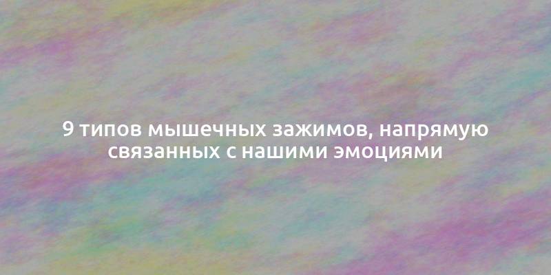 9 типов мышечных зажимов, напрямую связанных с нашими эмоциями