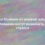 Все болезни от нервов: какие заболевания могут возникать из-за стресса 