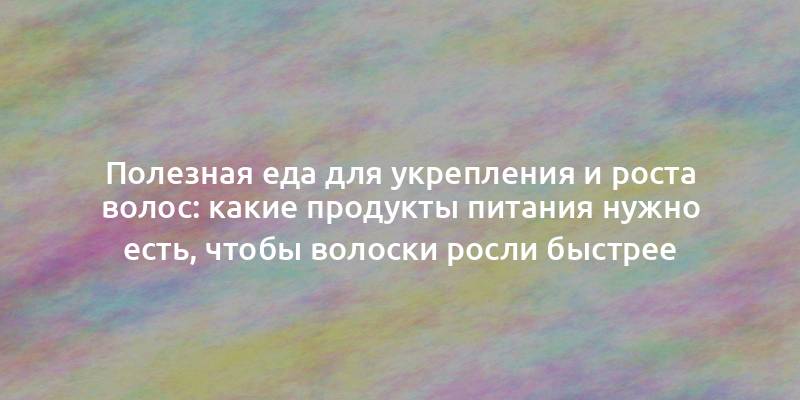 Полезная еда для укрепления и роста волос: какие продукты питания нужно есть, чтобы волоски росли быстрее