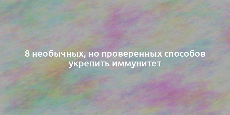 8 необычных, но проверенных способов укрепить иммунитет