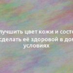 Как улучшить цвет кожи и состояние лица и сделать её здоровой в домашних условиях 