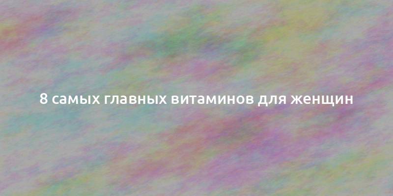 8 самых главных витаминов для женщин