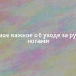 Всё самое важное об уходе за руками и ногами 