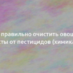 Как правильно очистить овощи и фрукты от пестицидов (химикатов) 