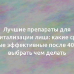 Лучшие препараты для биоревитализации лица: какие средства самые эффективные после 40, как выбрать чем делать 