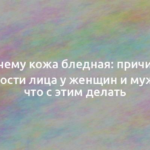 Почему кожа бледная: причины бледности лица у женщин и мужчин и что с этим делать 