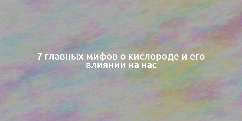 7 главных мифов о кислороде и его влиянии на нас