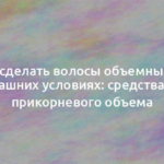 Как сделать волосы объемными в домашних условиях: средства для прикорневого объема 