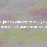 Выбери форму своего тела и узнай свой идеальный рацион питания 