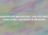 Хроническая депрессия — что это такое, симптомы, признаки и лечение 