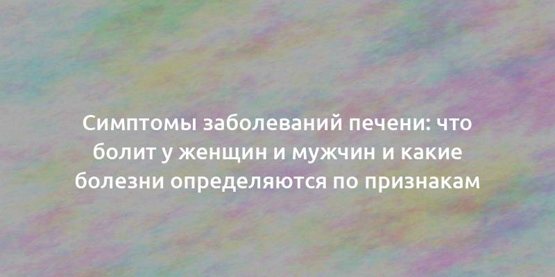 Симптомы заболеваний печени: что болит у женщин и мужчин и какие болезни определяются по признакам