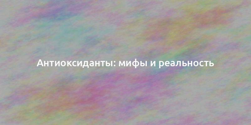 Антиоксиданты: мифы и реальность