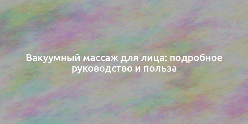 Вакуумный массаж для лица: подробное руководство и польза