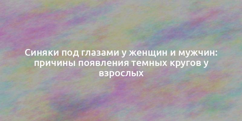 Синяки под глазами у женщин и мужчин: причины появления темных кругов у взрослых