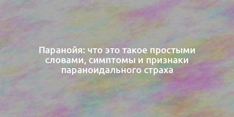 Паранойя: что это такое простыми словами, симптомы и признаки параноидального страха