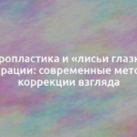 Блефаропластика и «лисьи глазки» без операции: современные методы коррекции взгляда 