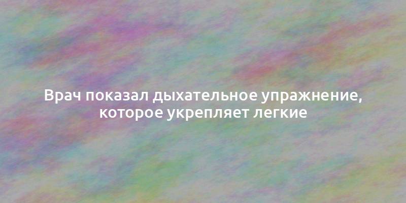 Врач показал дыхательное упражнение, которое укрепляет легкие