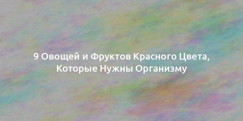 9 Овощей и Фруктов Красного Цвета, Которые Нужны Организму