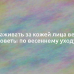 Как ухаживать за кожей лица весной – советы по весеннему уходу 