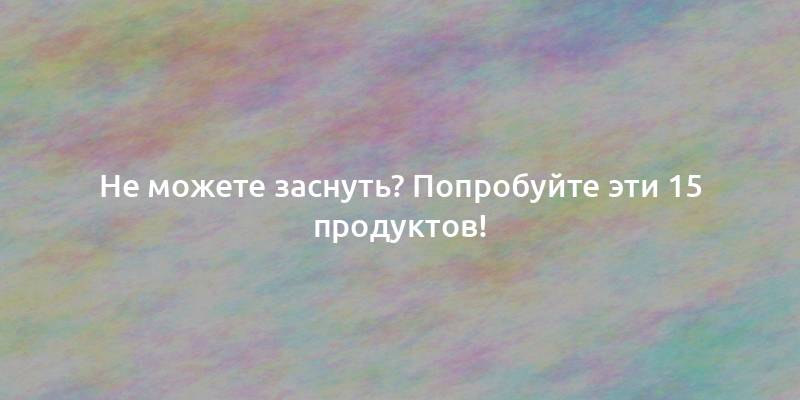 Не можете заснуть? Попробуйте эти 15 продуктов!