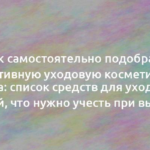 Как самостоятельно подобрать эффективную уходовую косметику для лица: список средств для ухода за кожей, что нужно учесть при выборе 