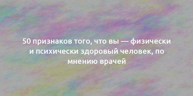 50 признаков того, что вы — физически и психически здоровый человек, по мнению врачей