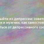 Как выйти из депрессии: советы для женщин и мужчин, как самостоятельно избавиться от депрессивного состояния 