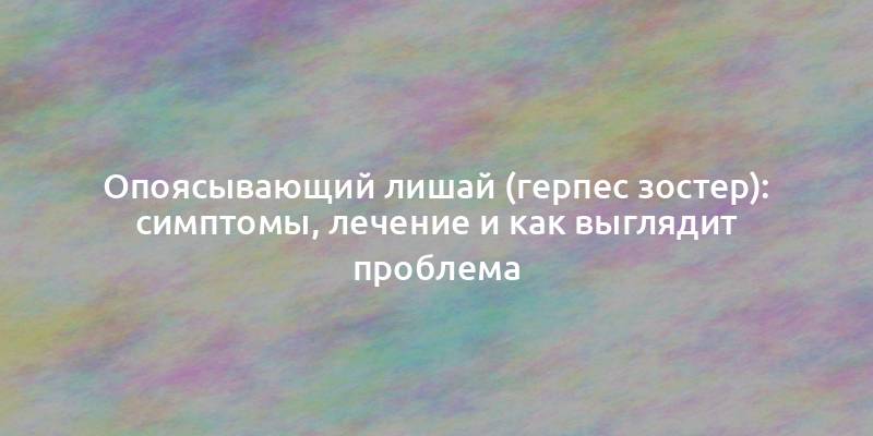Опоясывающий лишай (герпес зостер): симптомы, лечение и как выглядит проблема