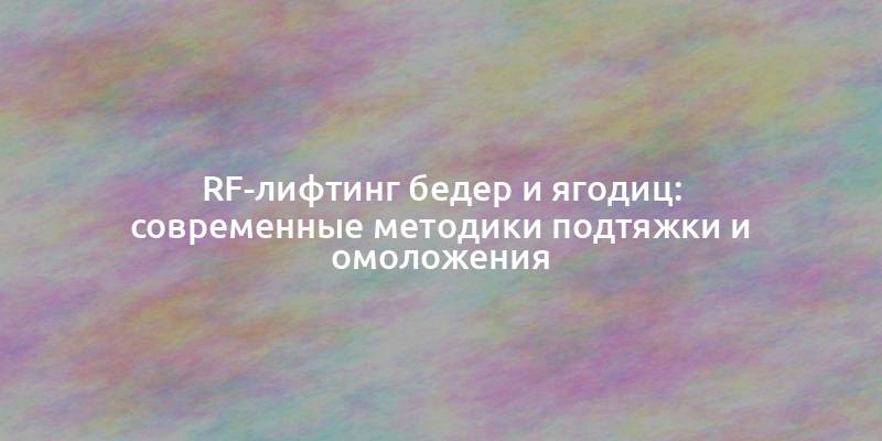 RF-лифтинг бедер и ягодиц: современные методики подтяжки и омоложения