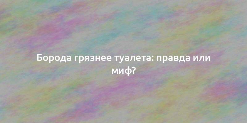 Борода грязнее туалета: правда или миф?